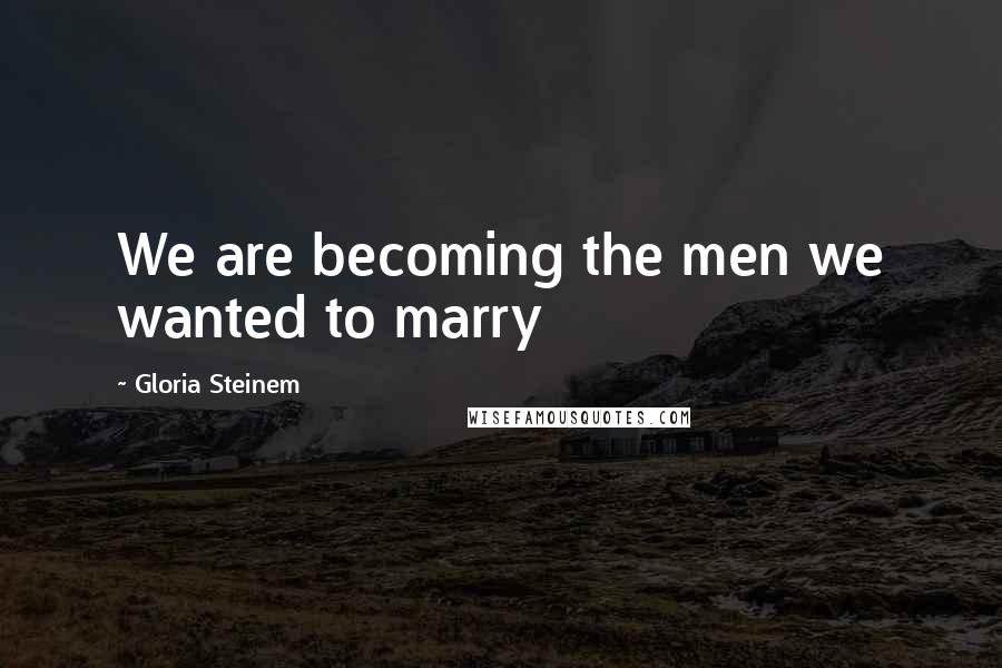 Gloria Steinem Quotes: We are becoming the men we wanted to marry