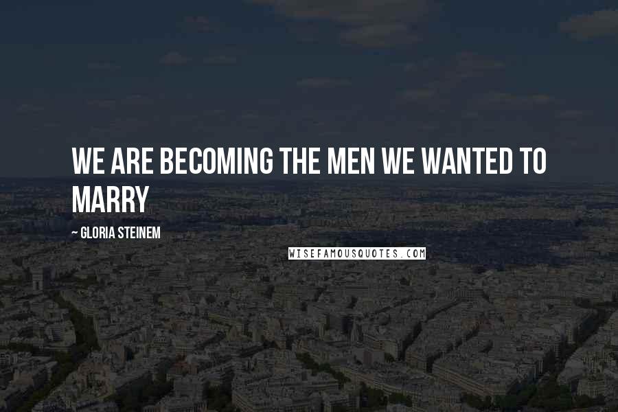 Gloria Steinem Quotes: We are becoming the men we wanted to marry