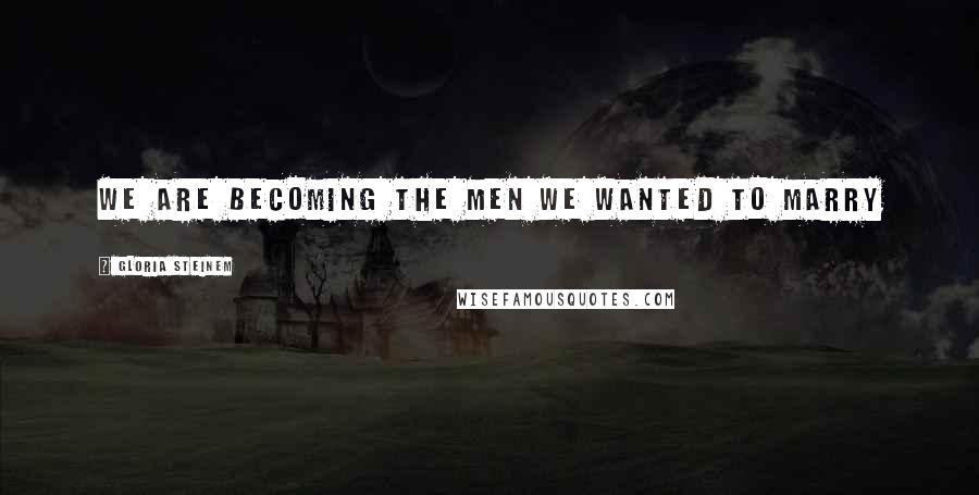 Gloria Steinem Quotes: We are becoming the men we wanted to marry