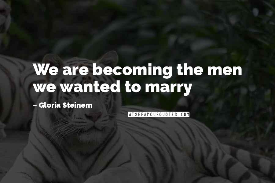 Gloria Steinem Quotes: We are becoming the men we wanted to marry