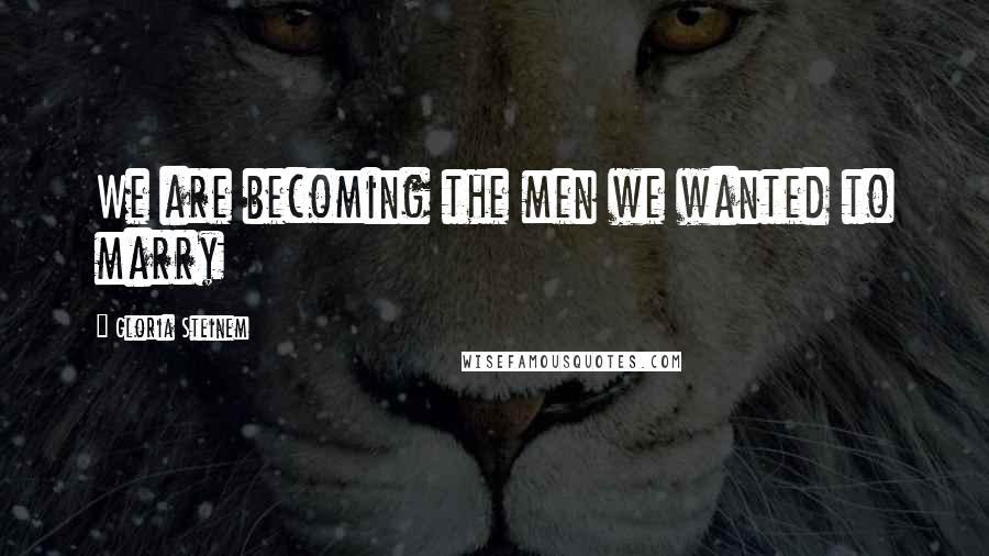 Gloria Steinem Quotes: We are becoming the men we wanted to marry