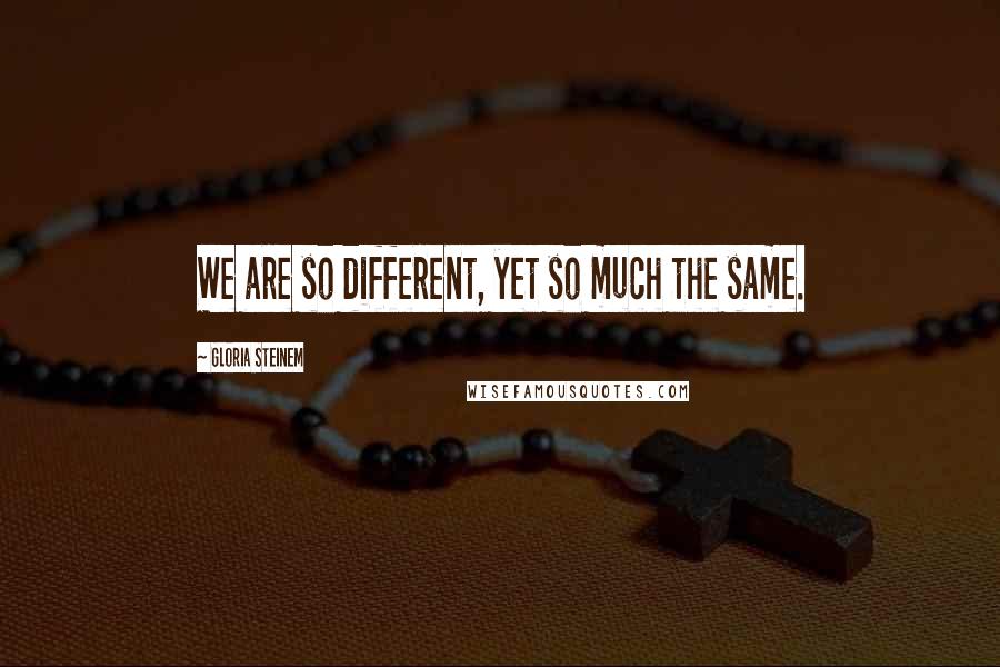 Gloria Steinem Quotes: We are so different, yet so much the same.