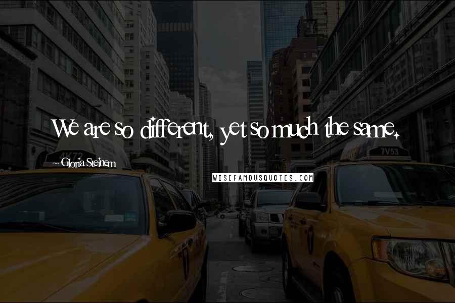 Gloria Steinem Quotes: We are so different, yet so much the same.