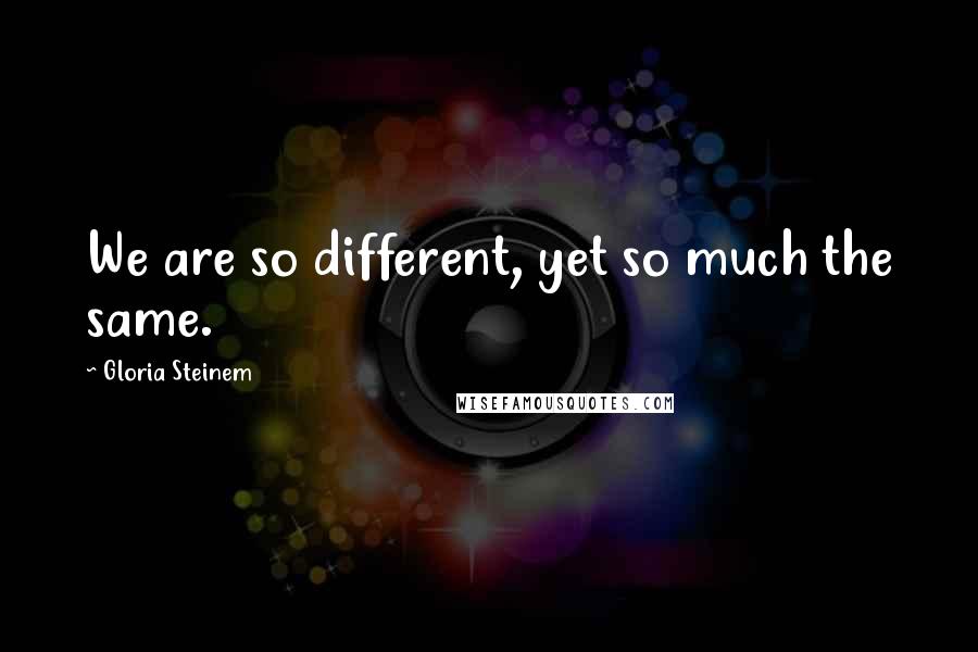 Gloria Steinem Quotes: We are so different, yet so much the same.