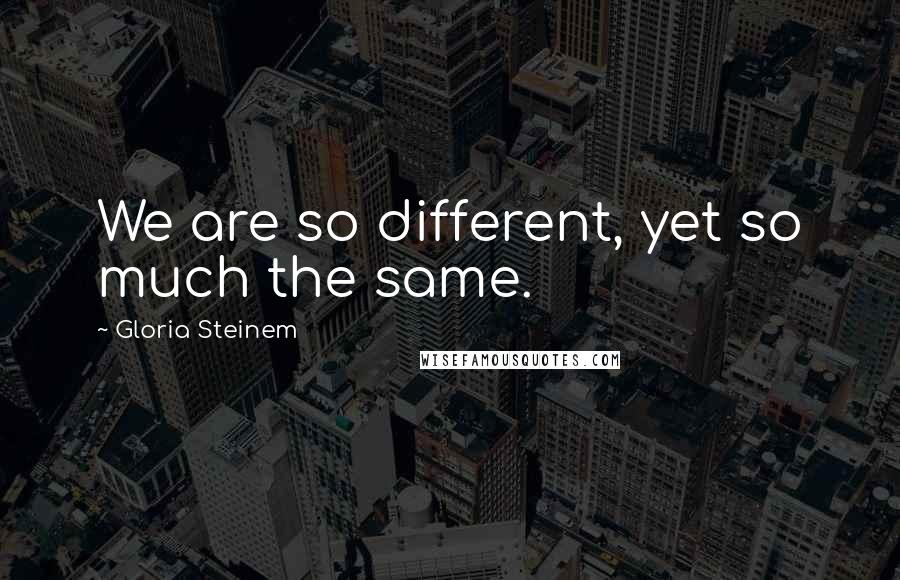 Gloria Steinem Quotes: We are so different, yet so much the same.