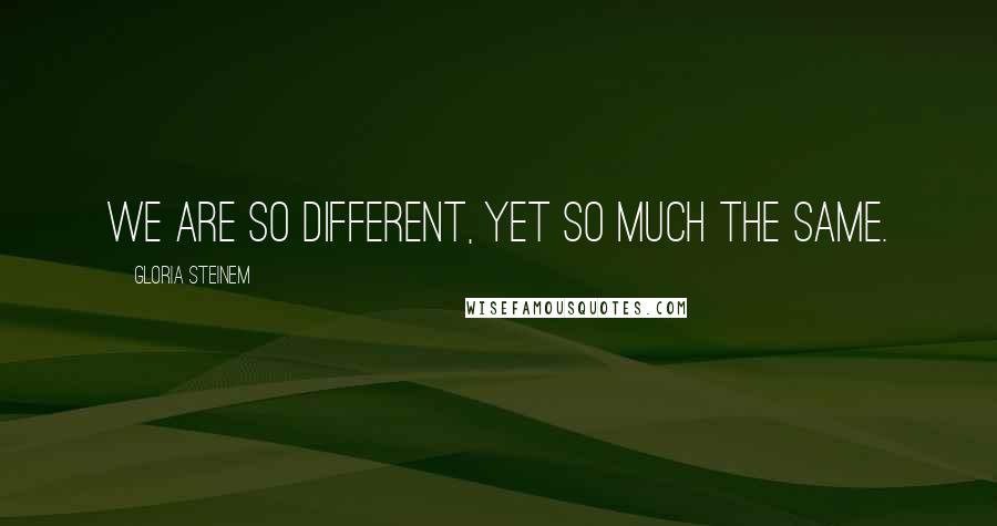 Gloria Steinem Quotes: We are so different, yet so much the same.