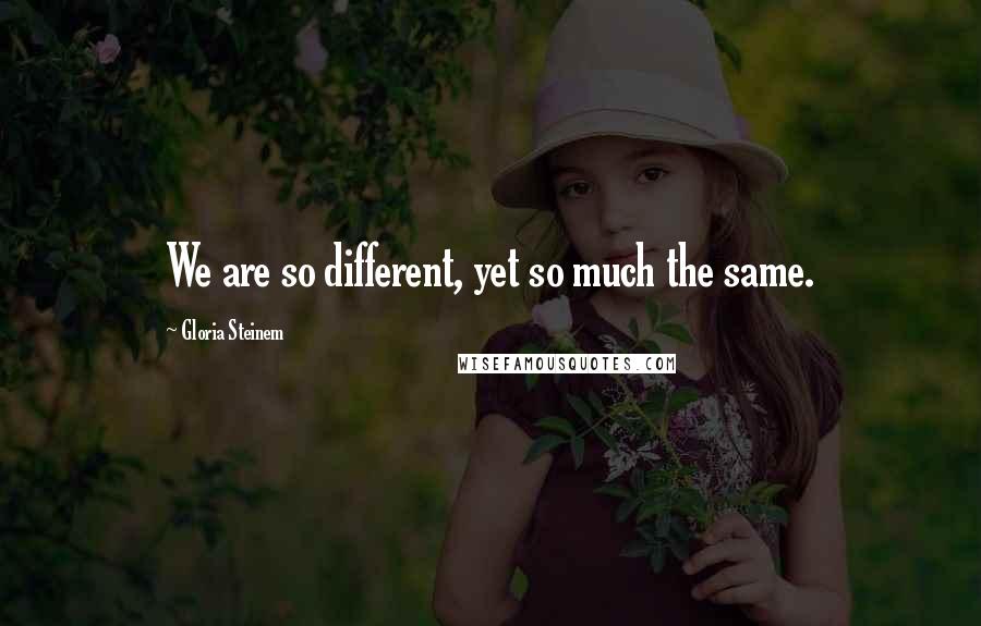 Gloria Steinem Quotes: We are so different, yet so much the same.