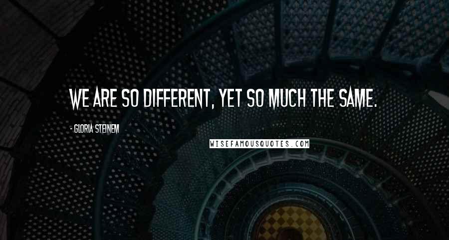 Gloria Steinem Quotes: We are so different, yet so much the same.