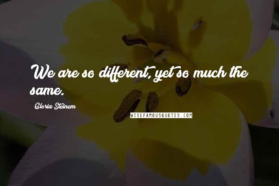 Gloria Steinem Quotes: We are so different, yet so much the same.