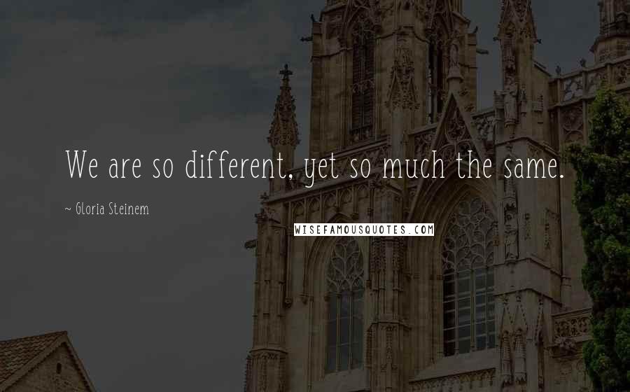 Gloria Steinem Quotes: We are so different, yet so much the same.