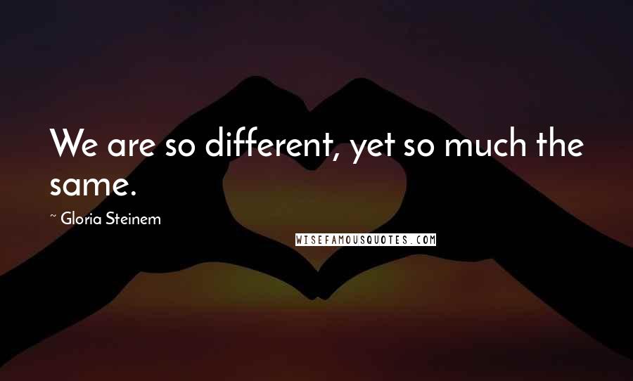 Gloria Steinem Quotes: We are so different, yet so much the same.