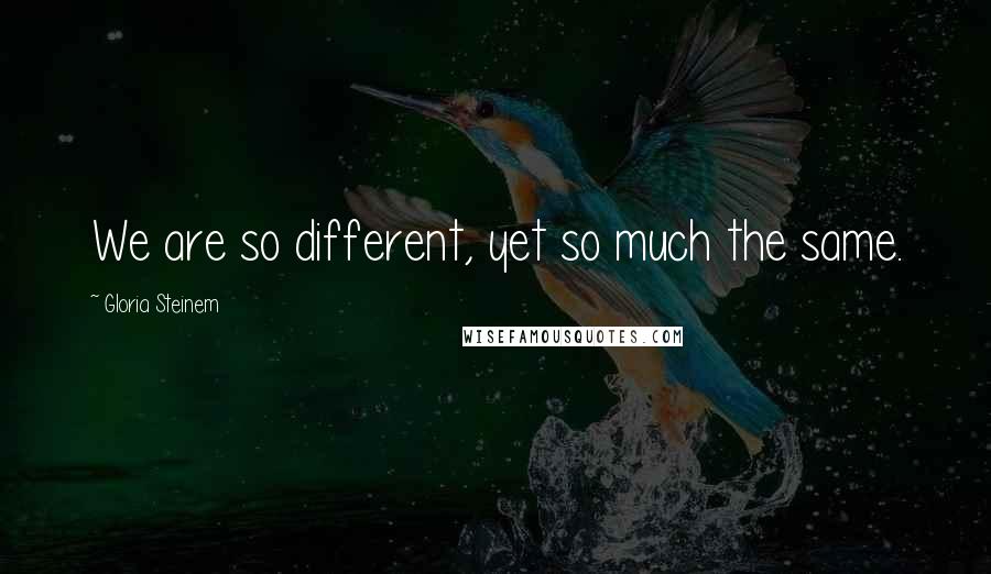 Gloria Steinem Quotes: We are so different, yet so much the same.