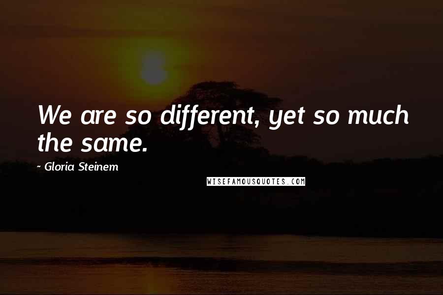 Gloria Steinem Quotes: We are so different, yet so much the same.