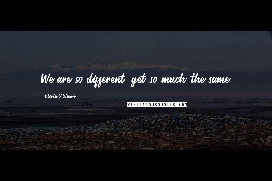 Gloria Steinem Quotes: We are so different, yet so much the same.