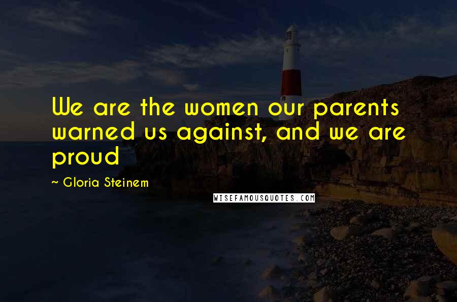 Gloria Steinem Quotes: We are the women our parents warned us against, and we are proud