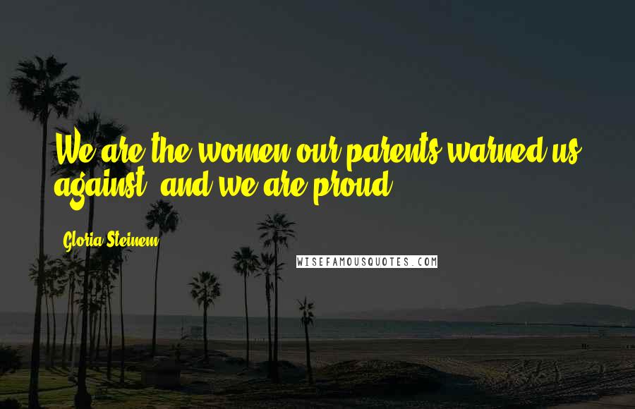 Gloria Steinem Quotes: We are the women our parents warned us against, and we are proud