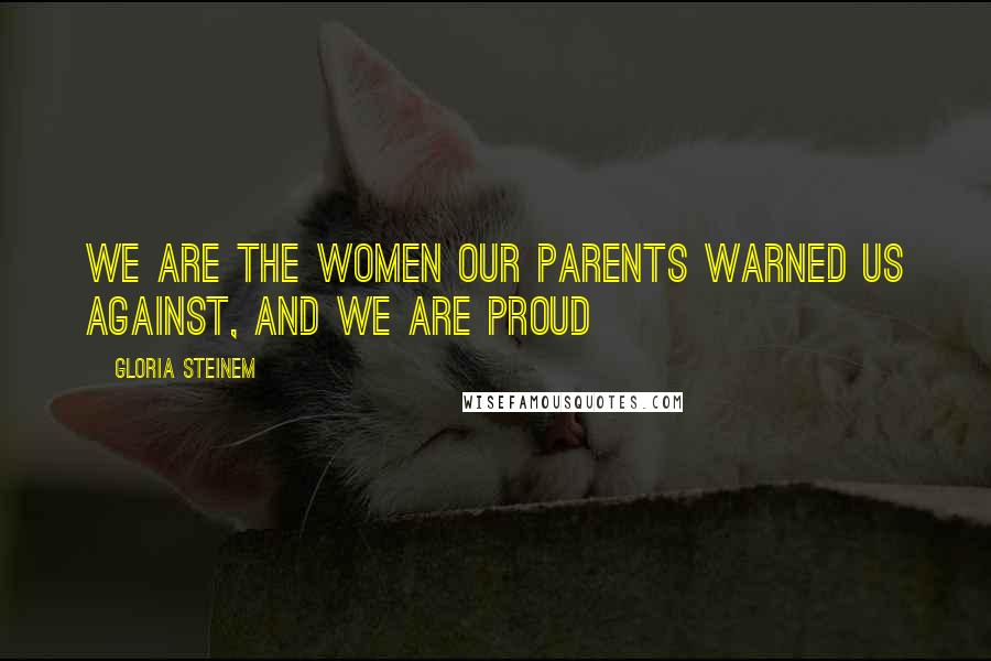 Gloria Steinem Quotes: We are the women our parents warned us against, and we are proud