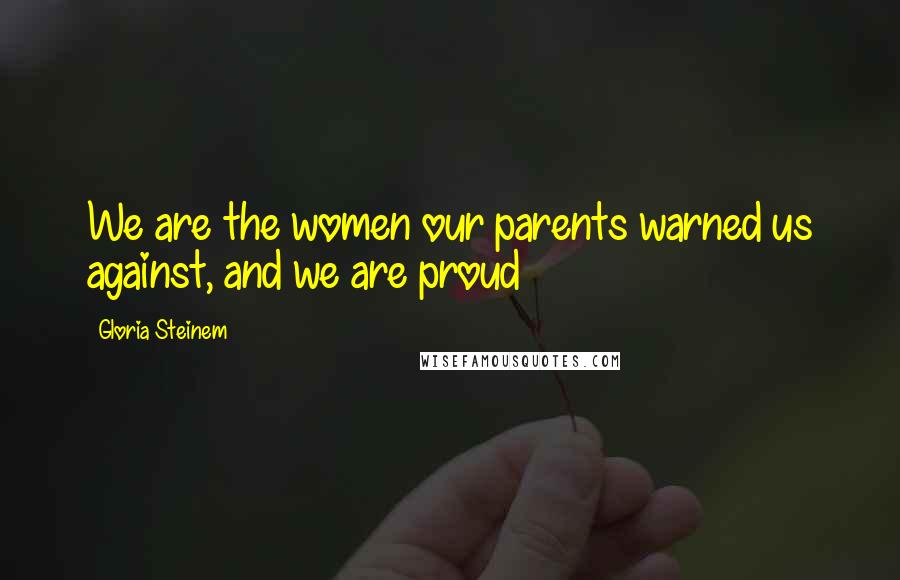 Gloria Steinem Quotes: We are the women our parents warned us against, and we are proud