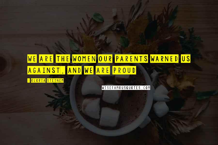 Gloria Steinem Quotes: We are the women our parents warned us against, and we are proud