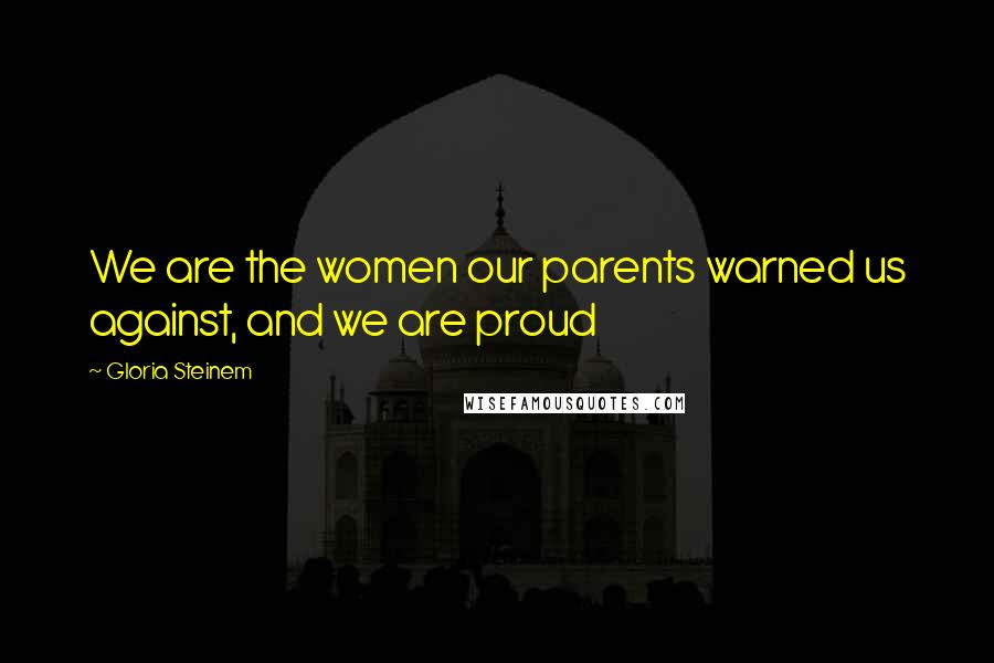 Gloria Steinem Quotes: We are the women our parents warned us against, and we are proud