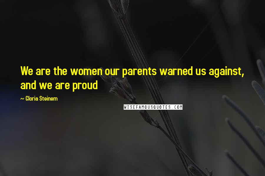 Gloria Steinem Quotes: We are the women our parents warned us against, and we are proud