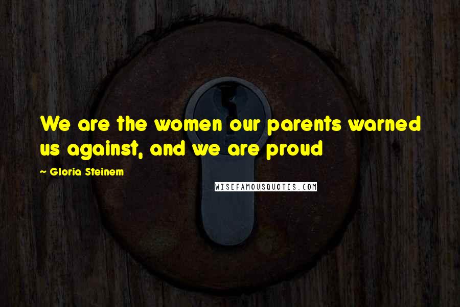 Gloria Steinem Quotes: We are the women our parents warned us against, and we are proud