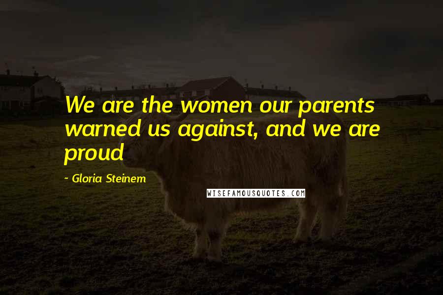 Gloria Steinem Quotes: We are the women our parents warned us against, and we are proud