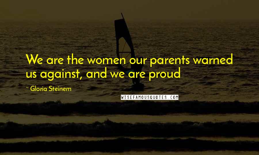 Gloria Steinem Quotes: We are the women our parents warned us against, and we are proud