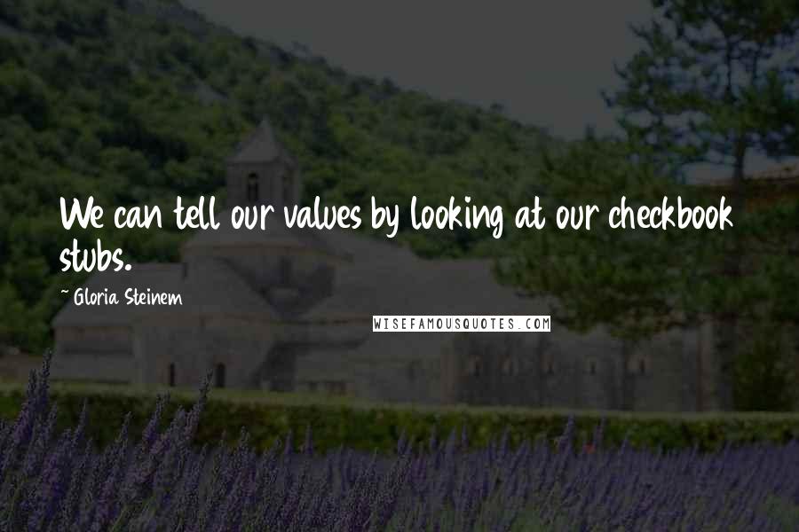 Gloria Steinem Quotes: We can tell our values by looking at our checkbook stubs.