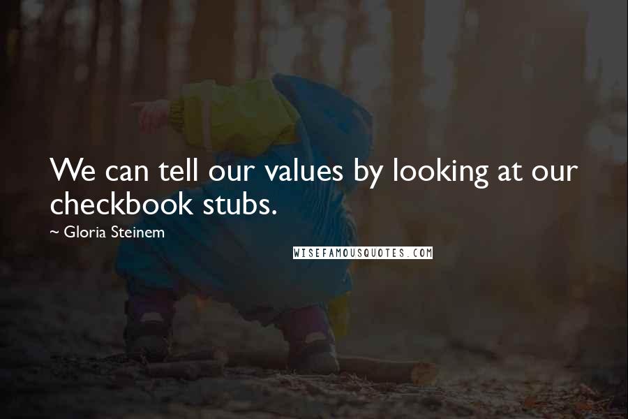 Gloria Steinem Quotes: We can tell our values by looking at our checkbook stubs.