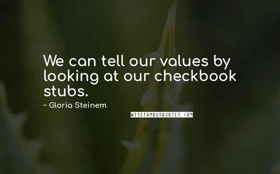 Gloria Steinem Quotes: We can tell our values by looking at our checkbook stubs.