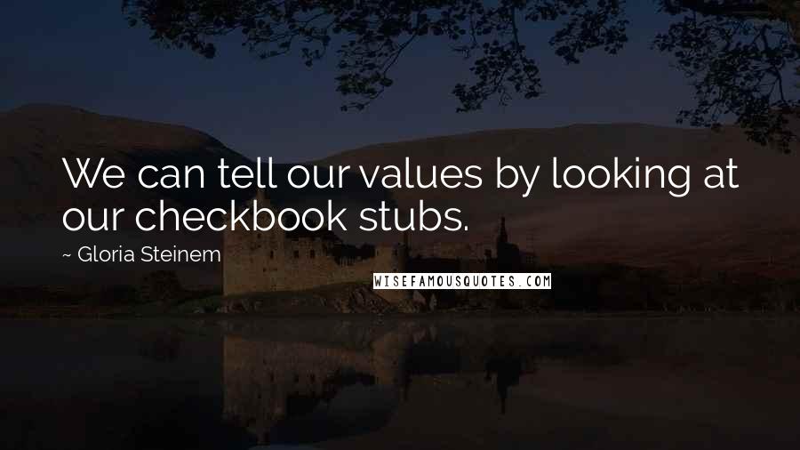 Gloria Steinem Quotes: We can tell our values by looking at our checkbook stubs.