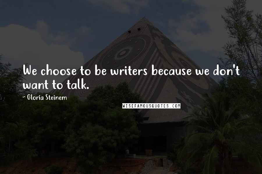 Gloria Steinem Quotes: We choose to be writers because we don't want to talk.