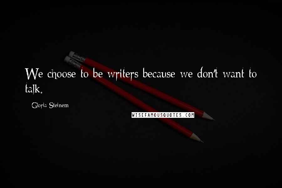 Gloria Steinem Quotes: We choose to be writers because we don't want to talk.