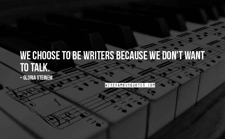 Gloria Steinem Quotes: We choose to be writers because we don't want to talk.