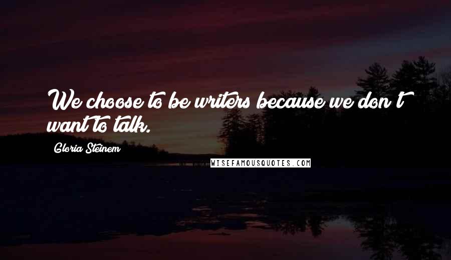 Gloria Steinem Quotes: We choose to be writers because we don't want to talk.