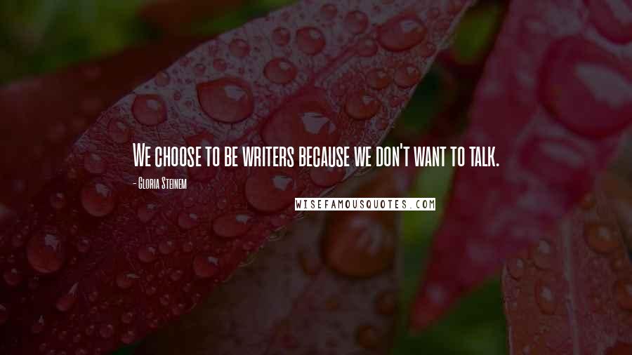 Gloria Steinem Quotes: We choose to be writers because we don't want to talk.