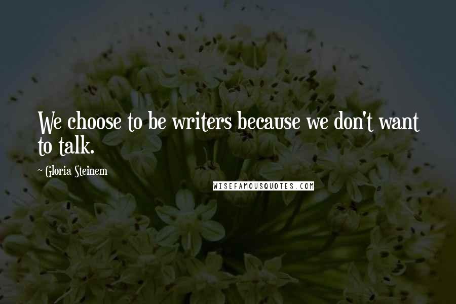 Gloria Steinem Quotes: We choose to be writers because we don't want to talk.