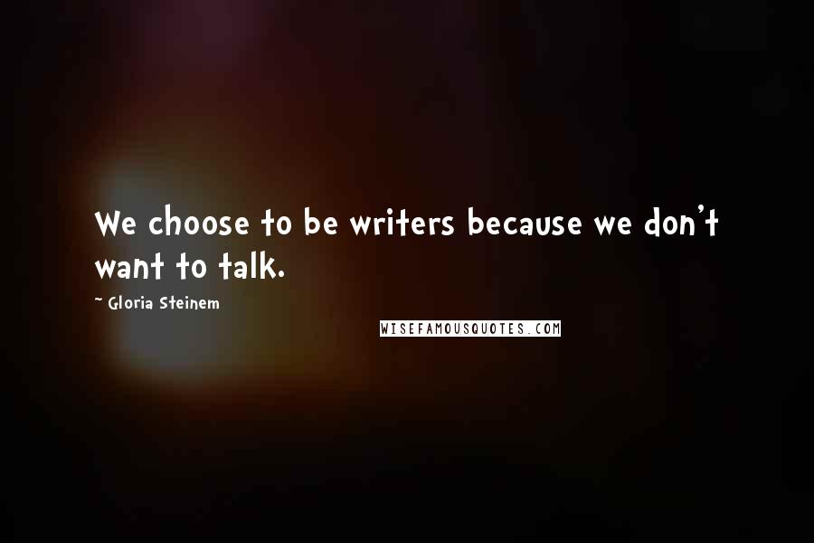 Gloria Steinem Quotes: We choose to be writers because we don't want to talk.