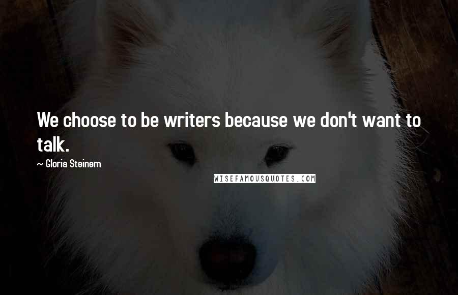 Gloria Steinem Quotes: We choose to be writers because we don't want to talk.