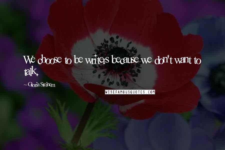 Gloria Steinem Quotes: We choose to be writers because we don't want to talk.