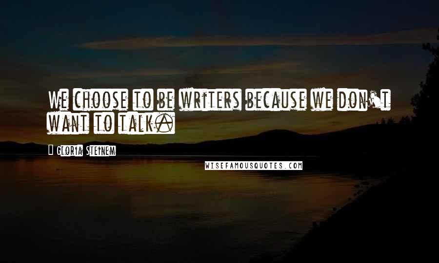 Gloria Steinem Quotes: We choose to be writers because we don't want to talk.