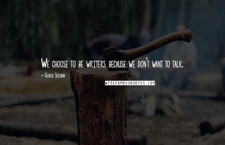 Gloria Steinem Quotes: We choose to be writers because we don't want to talk.