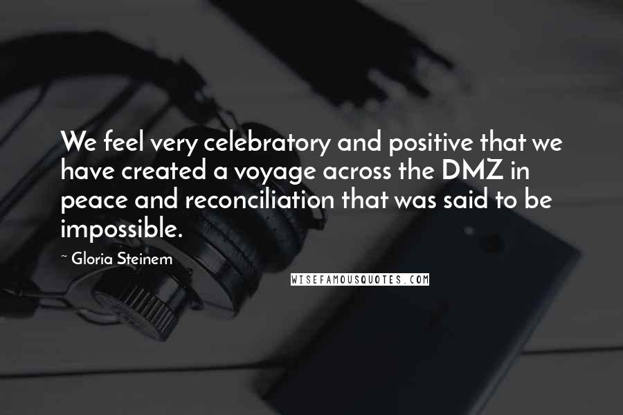 Gloria Steinem Quotes: We feel very celebratory and positive that we have created a voyage across the DMZ in peace and reconciliation that was said to be impossible.