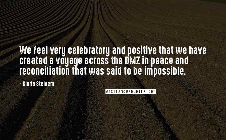 Gloria Steinem Quotes: We feel very celebratory and positive that we have created a voyage across the DMZ in peace and reconciliation that was said to be impossible.