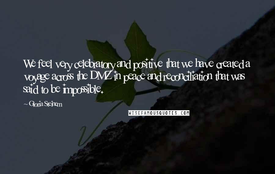 Gloria Steinem Quotes: We feel very celebratory and positive that we have created a voyage across the DMZ in peace and reconciliation that was said to be impossible.