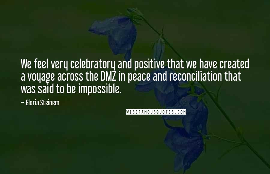 Gloria Steinem Quotes: We feel very celebratory and positive that we have created a voyage across the DMZ in peace and reconciliation that was said to be impossible.