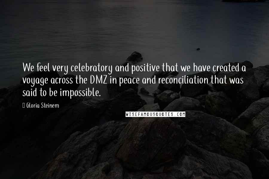 Gloria Steinem Quotes: We feel very celebratory and positive that we have created a voyage across the DMZ in peace and reconciliation that was said to be impossible.