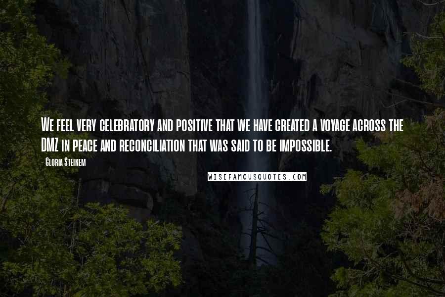 Gloria Steinem Quotes: We feel very celebratory and positive that we have created a voyage across the DMZ in peace and reconciliation that was said to be impossible.