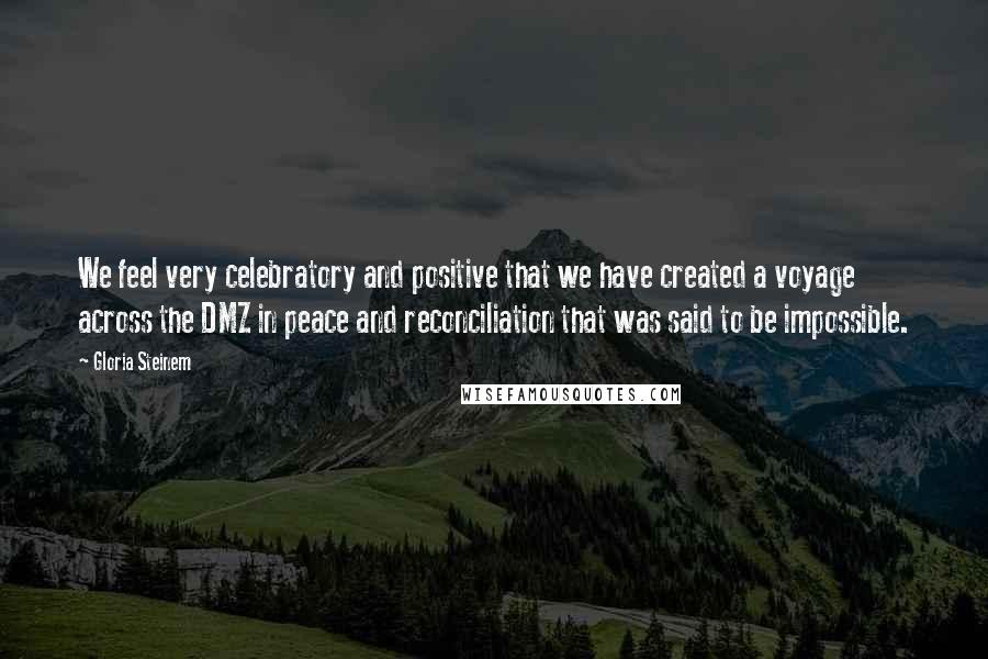 Gloria Steinem Quotes: We feel very celebratory and positive that we have created a voyage across the DMZ in peace and reconciliation that was said to be impossible.